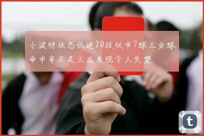 小波特状态低迷20投仅中7球三分球命中率不足三成表现令人失望