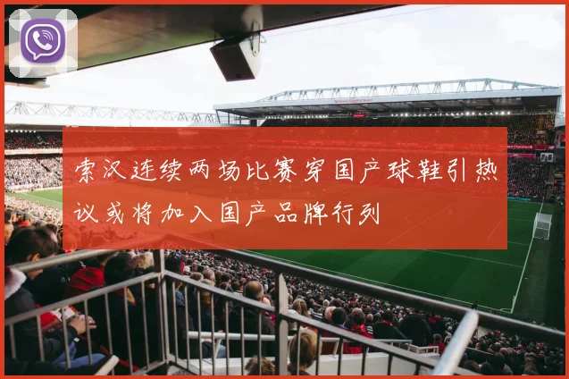 索汉连续两场比赛穿国产球鞋引热议或将加入国产品牌行列