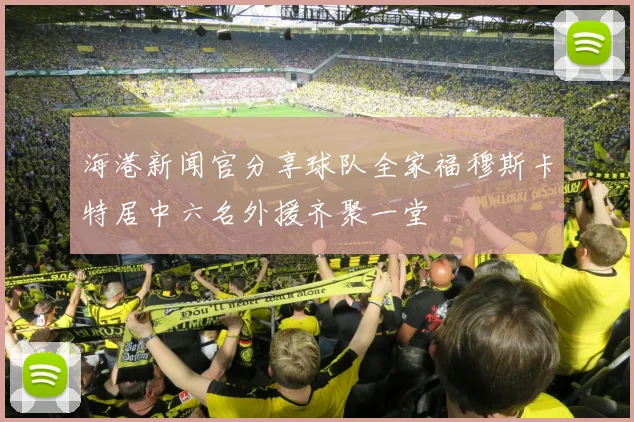 海港新闻官分享球队全家福穆斯卡特居中六名外援齐聚一堂