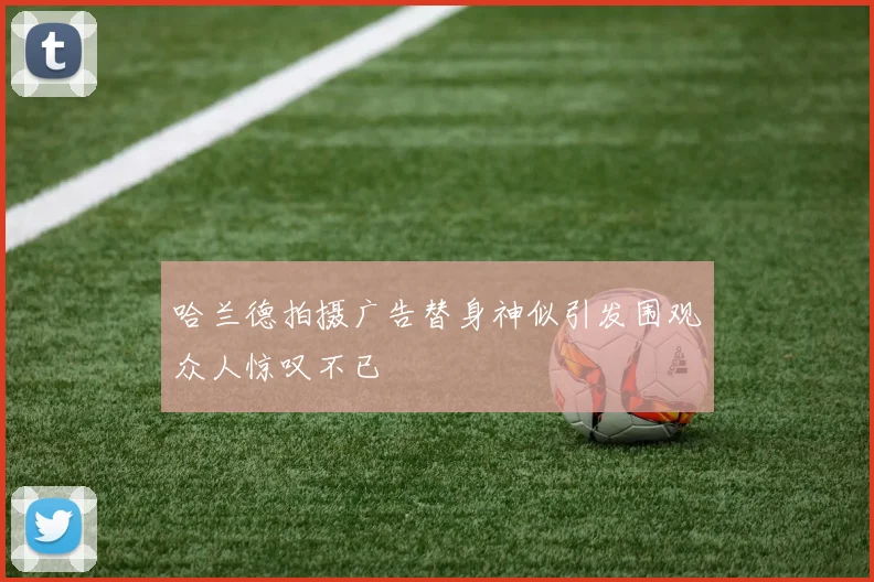 哈兰德拍摄广告替身神似引发围观众人惊叹不已