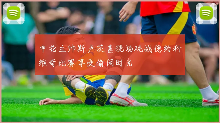 申花主帅斯卢茨基现场观战德约科维奇比赛享受偷闲时光