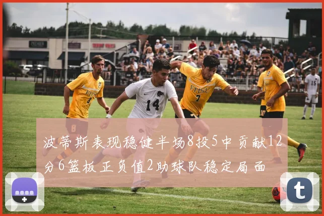 波蒂斯表现稳健半场8投5中贡献12分6篮板正负值2助球队稳定局面