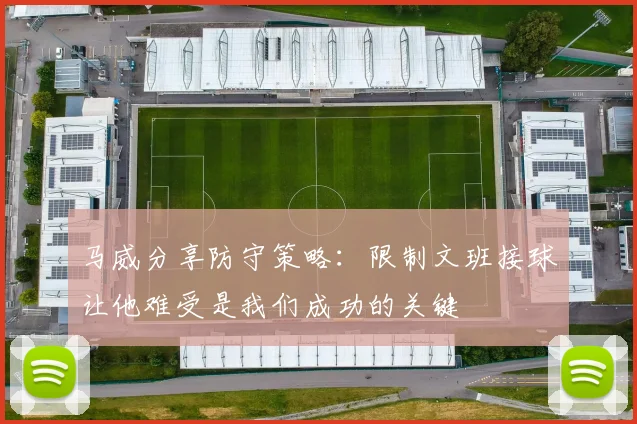 马威分享防守策略：限制文班接球让他难受是我们成功的关键