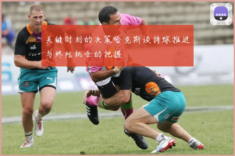 关键时刻的决策哈克斯谈持球推进与终结机会的把握