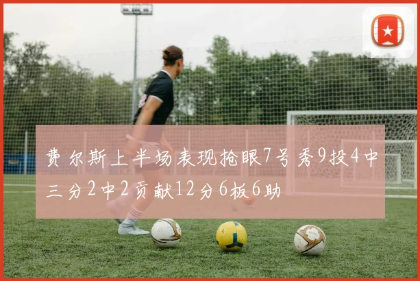 费尔斯上半场表现抢眼7号秀9投4中三分2中2贡献12分6板6助