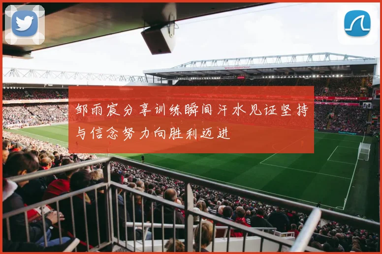 邹雨宸分享训练瞬间汗水见证坚持与信念努力向胜利迈进