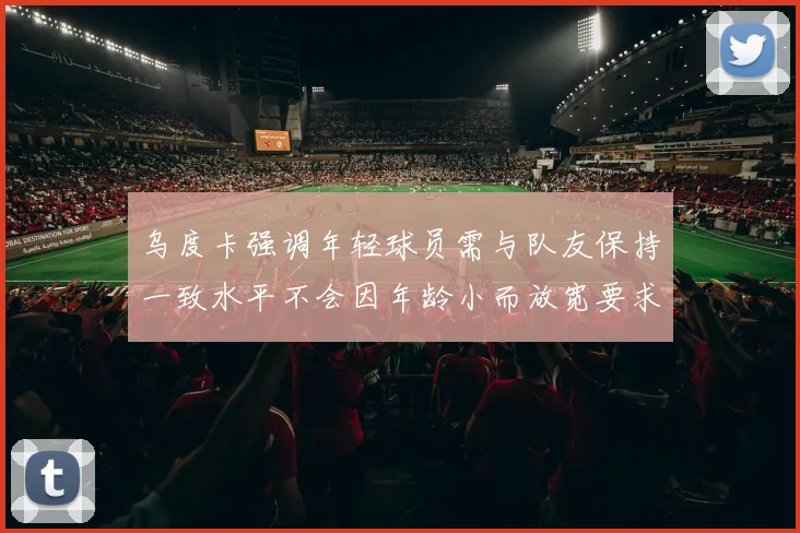 乌度卡强调年轻球员需与队友保持一致水平不会因年龄小而放宽要求