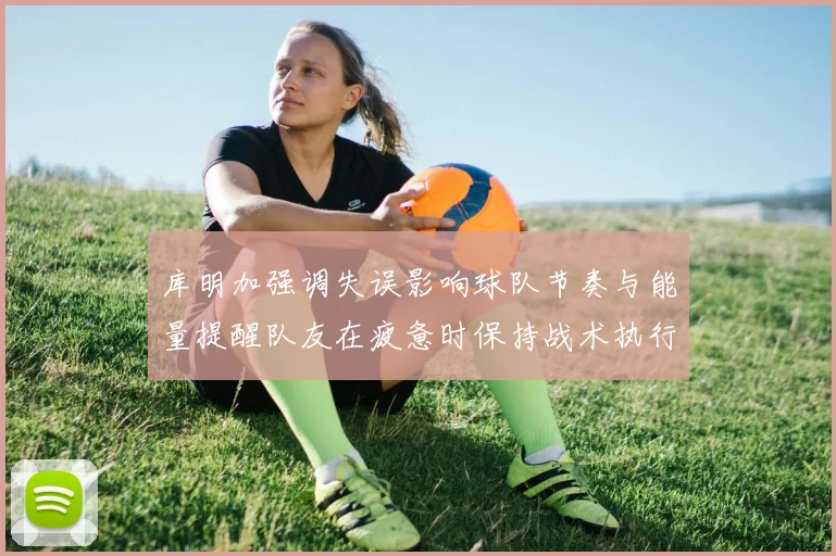 库明加强调失误影响球队节奏与能量提醒队友在疲惫时保持战术执行力