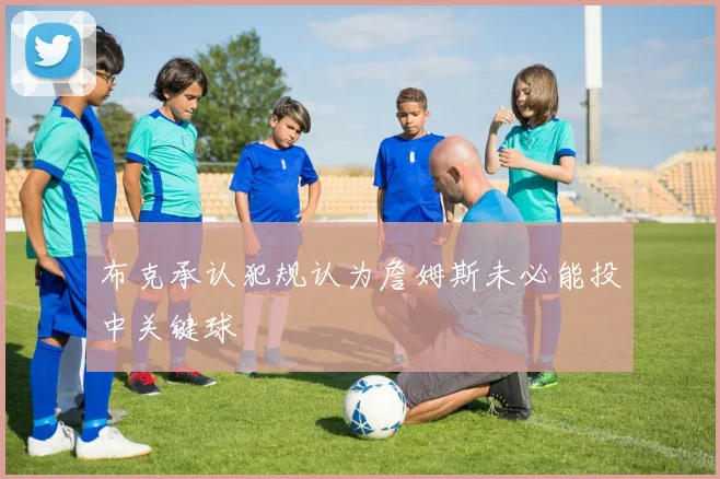 布克承认犯规认为詹姆斯未必能投中关键球