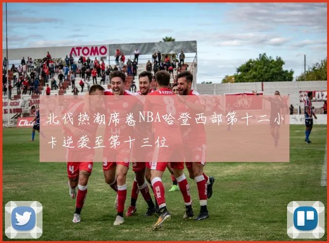 北伐热潮席卷NBA哈登西部第十二小卡逆袭至第十三位