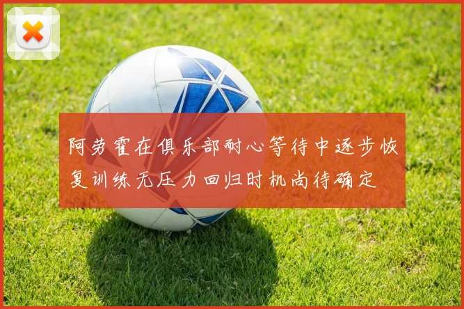 阿劳霍在俱乐部耐心等待中逐步恢复训练无压力回归时机尚待确定
