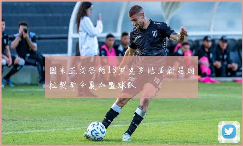 国米正式签约18岁克罗地亚新星姆拉契奇今夏加盟球队