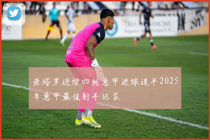 劳塔罗连续四轮意甲进球追平2025年意甲最佳射手记录