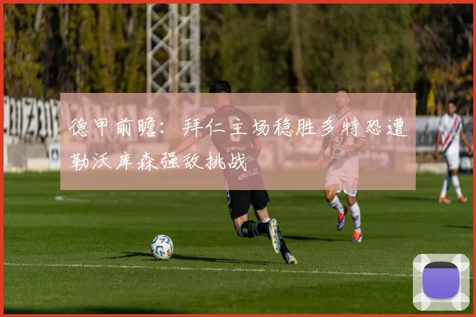 德甲前瞻：拜仁主场稳胜多特恐遭勒沃库森强敌挑战