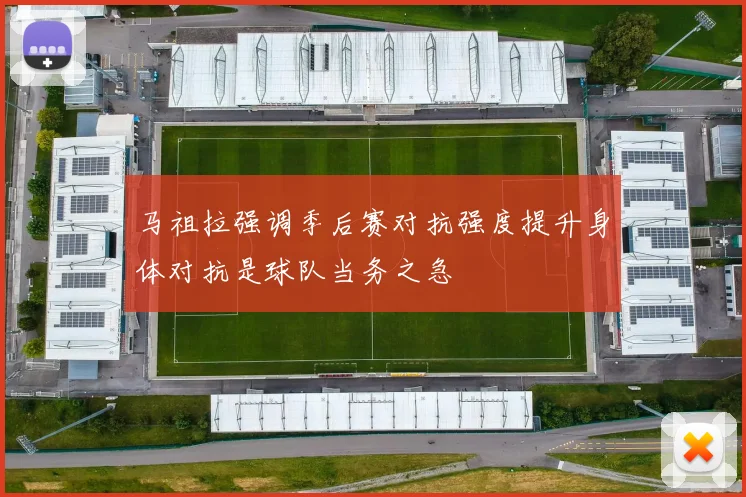 马祖拉强调季后赛对抗强度提升身体对抗是球队当务之急