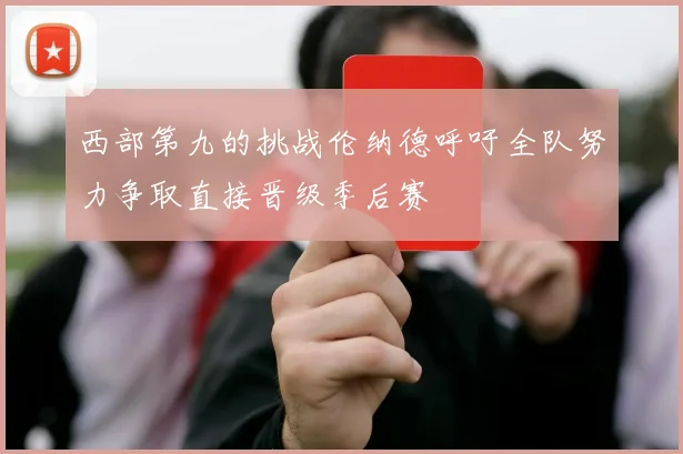 西部第九的挑战伦纳德呼吁全队努力争取直接晋级季后赛