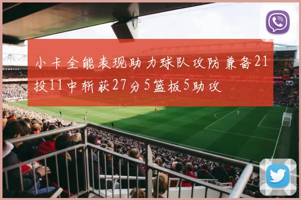 小卡全能表现助力球队攻防兼备21投11中斩获27分5篮板5助攻