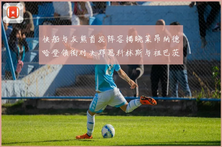 快船与灰熊首发阵容揭晓莱昂纳德哈登领衔对决邓恩科林斯与祖巴茨争锋