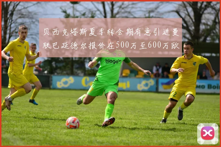 贝西克塔斯夏季转会期有意引进曼联巴延德尔报价在500万至600万欧元之间