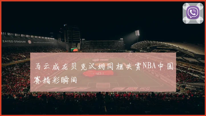 马云成龙贝克汉姆同框共赏NBA中国赛精彩瞬间