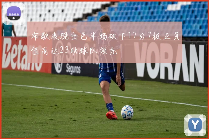 布歇表现出色半场砍下17分7板正负值高达23助球队领先