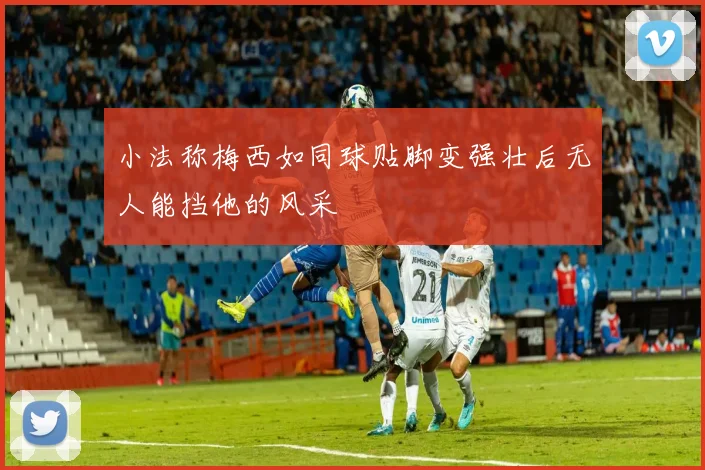 小法称梅西如同球贴脚变强壮后无人能挡他的风采