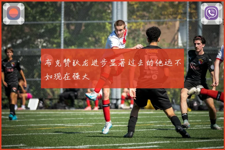 布克赞狄龙进步显著过去的他远不如现在强大