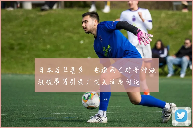 日本后卫喜多壱也遭西乙对手种族歧视辱骂引发广泛关注与讨论