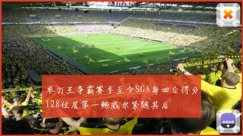 单打王争霸赛季至今SGA每回合得分128位居第一鲍威尔紧随其后