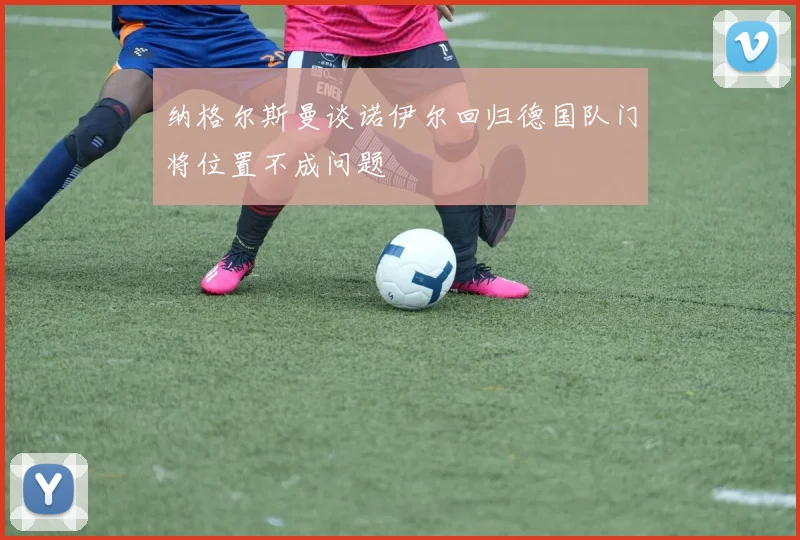 纳格尔斯曼谈诺伊尔回归德国队门将位置不成问题