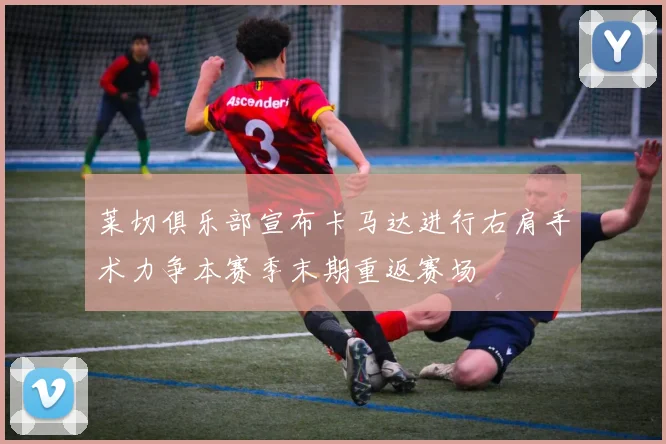 莱切俱乐部宣布卡马达进行右肩手术力争本赛季末期重返赛场