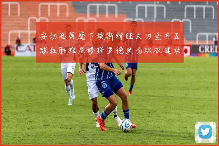 安切洛蒂麾下埃斯特旺火力全开五球狂胜维尼修斯罗德里戈双双建功