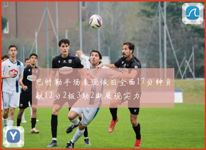 巴特勒半场表现依旧全面17分钟贡献12分2板3助2断展现实力