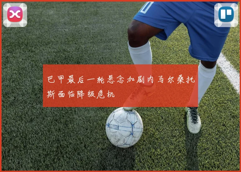 巴甲最后一轮悬念加剧内马尔桑托斯面临降级危机