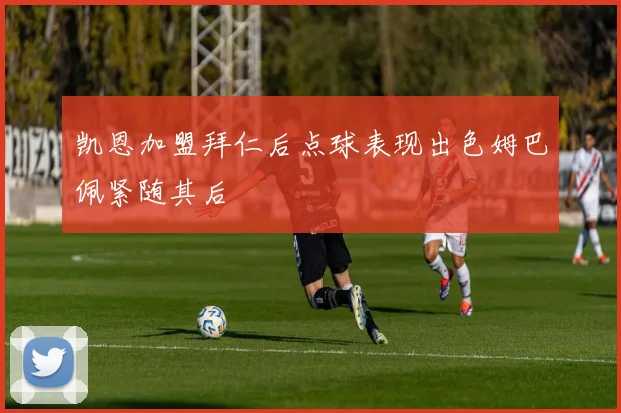 凯恩加盟拜仁后点球表现出色姆巴佩紧随其后