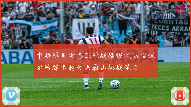 中超冠军海港亚冠战绩惨淡七场仅进两球末轮对决蔚山挑战艰巨