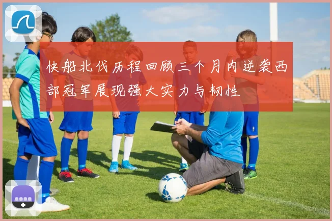 快船北伐历程回顾三个月内逆袭西部冠军展现强大实力与韧性