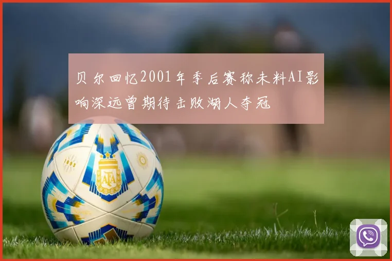 贝尔回忆2001年季后赛称未料AI影响深远曾期待击败湖人夺冠