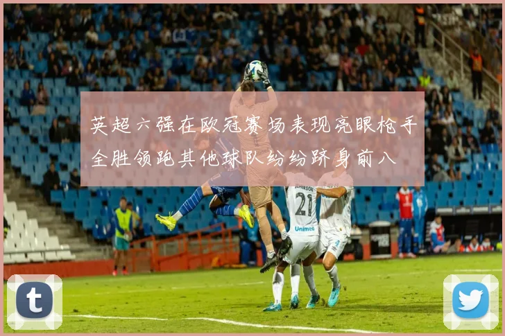 英超六强在欧冠赛场表现亮眼枪手全胜领跑其他球队纷纷跻身前八
