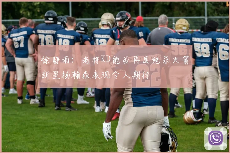 徐静雨：老将KD能否再度绝杀火箭新星杨瀚森表现令人期待