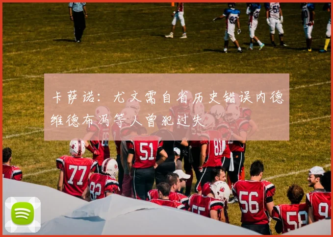 卡萨诺：尤文需自省历史错误内德维德布冯等人曾犯过失