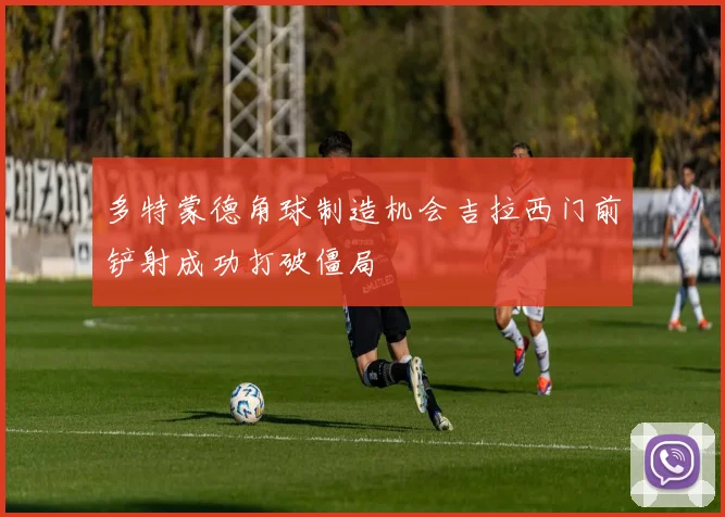 多特蒙德角球制造机会吉拉西门前铲射成功打破僵局