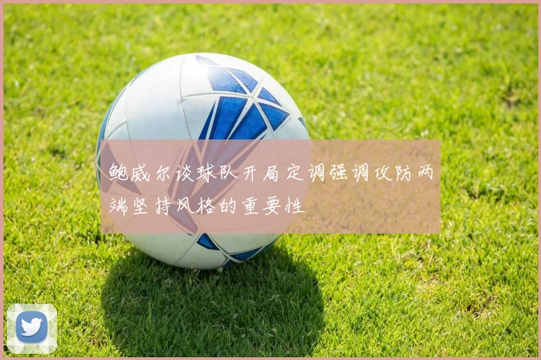 鲍威尔谈球队开局定调强调攻防两端坚持风格的重要性