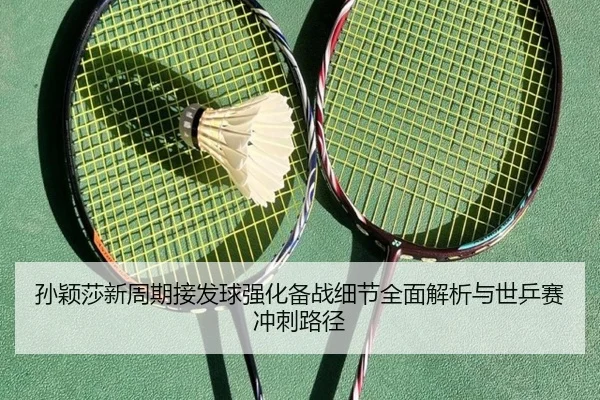 孙颖莎新周期接发球强化备战细节全面解析与世乒赛冲刺路径