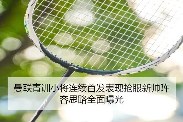 曼联青训小将连续首发表现抢眼新帅阵容思路全面曝光 - bandao